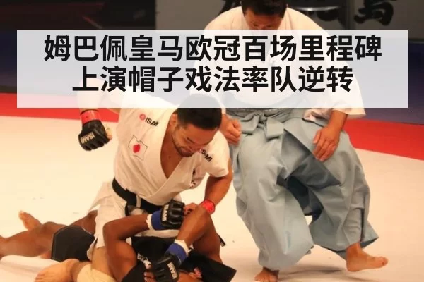 姆巴佩皇马欧冠百场里程碑上演帽子戏法率队逆转