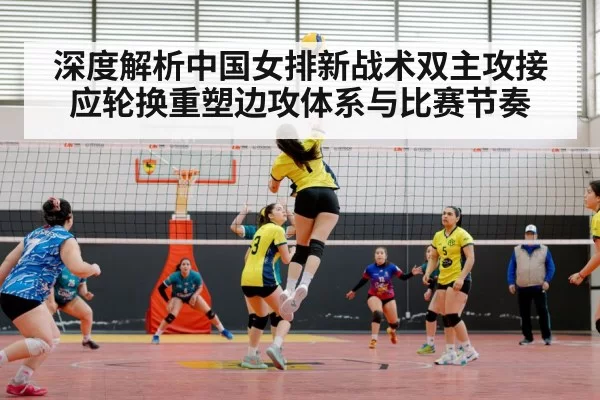深度解析中国女排新战术双主攻接应轮换重塑边攻体系与比赛节奏
