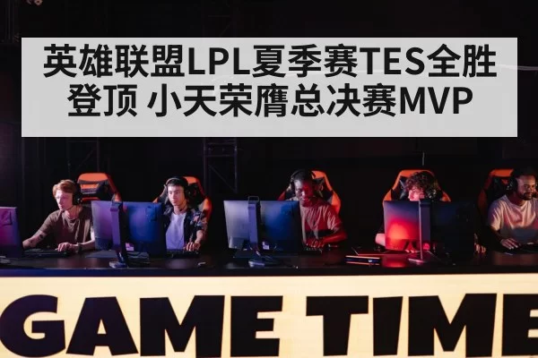 英雄联盟LPL夏季赛TES全胜登顶 小天荣膺总决赛MVP