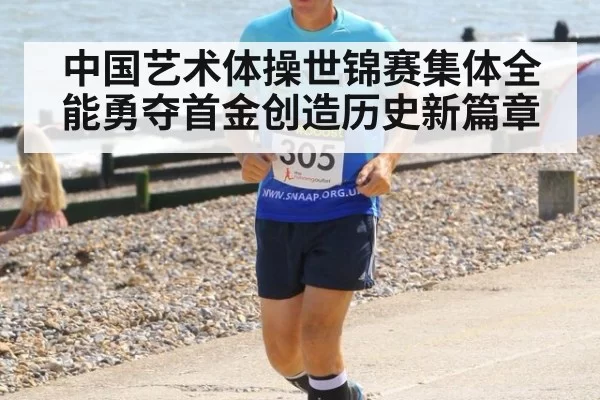 中国艺术体操世锦赛集体全能勇夺首金创造历史新篇章