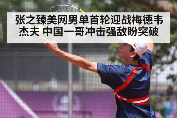 张之臻美网男单首轮迎战梅德韦杰夫 中国一哥冲击强敌盼突破