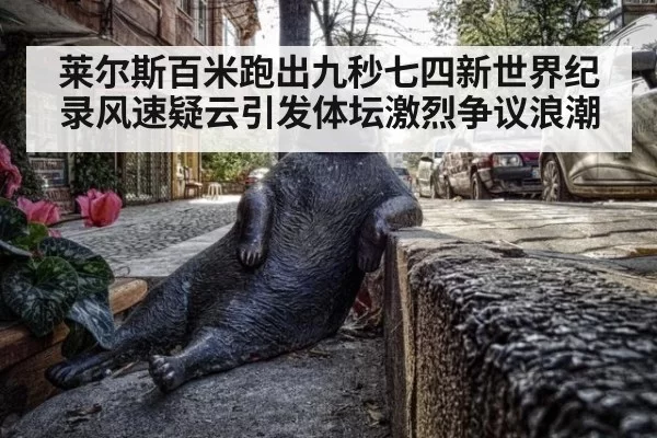 莱尔斯百米跑出九秒七四新世界纪录风速疑云引发体坛激烈争议浪潮