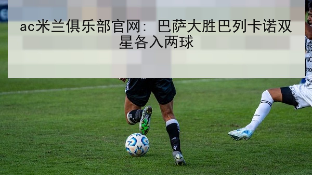 ac米兰俱乐部官网: 巴萨大胜巴列卡诺双星各入两球