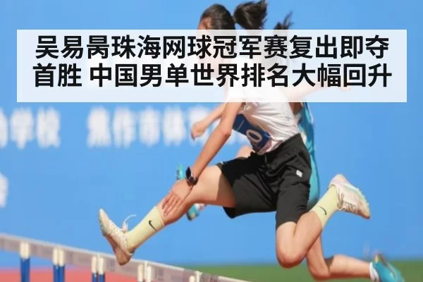 吴易昺珠海网球冠军赛复出即夺首胜 中国男单世界排名大幅回升
