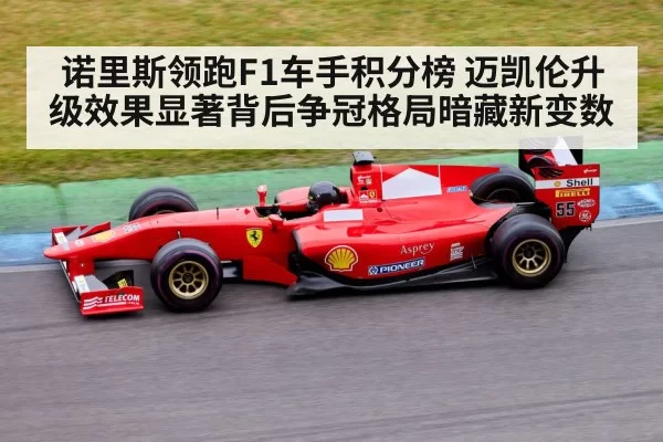 诺里斯领跑F1车手积分榜 迈凯伦升级效果显著背后争冠格局暗藏新变数