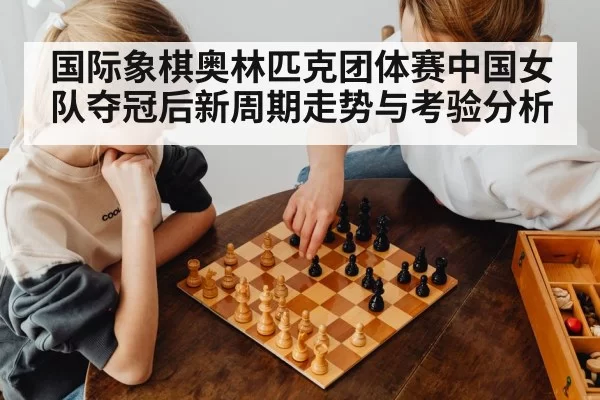 国际象棋奥林匹克团体赛中国女队夺冠后新周期走势与考验分析