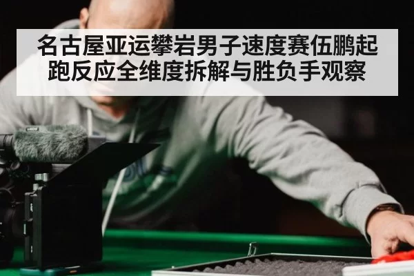 名古屋亚运攀岩男子速度赛伍鹏起跑反应全维度拆解与胜负手观察