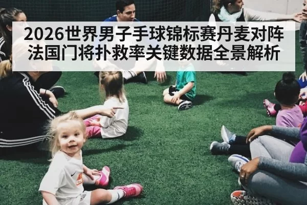 2026世界男子手球锦标赛丹麦对阵法国门将扑救率关键数据全景解析